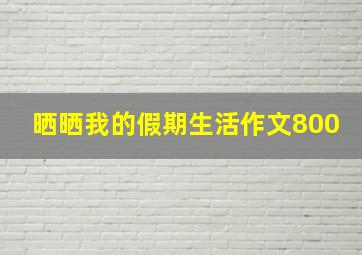 晒晒我的假期生活作文800