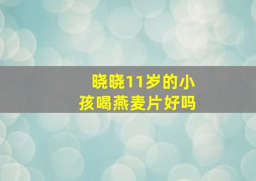 晓晓11岁的小孩喝燕麦片好吗