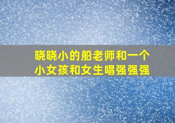 晓晓小的船老师和一个小女孩和女生唱强强强