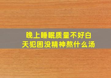 晚上睡眠质量不好白天犯困没精神熬什么汤