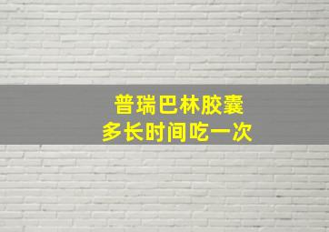 普瑞巴林胶囊多长时间吃一次