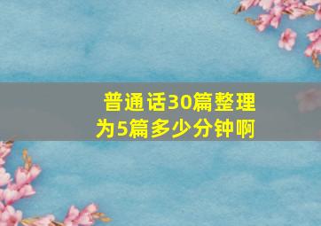 普通话30篇整理为5篇多少分钟啊