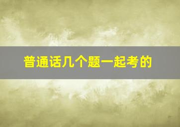 普通话几个题一起考的