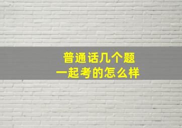 普通话几个题一起考的怎么样