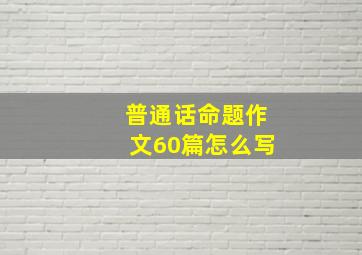 普通话命题作文60篇怎么写