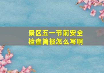 景区五一节前安全检查简报怎么写啊