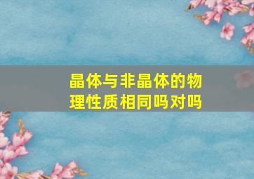 晶体与非晶体的物理性质相同吗对吗