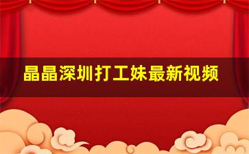 晶晶深圳打工妹最新视频