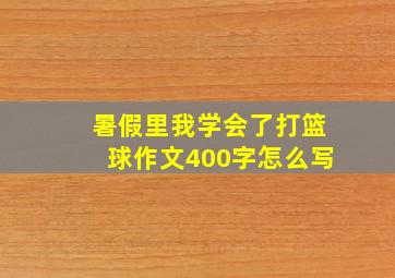 暑假里我学会了打篮球作文400字怎么写