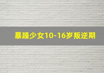 暴躁少女10-16岁叛逆期