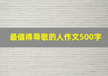 最值得尊敬的人作文500字