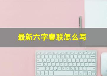 最新六字春联怎么写