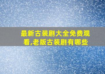 最新古装剧大全免费观看,老版古装剧有哪些