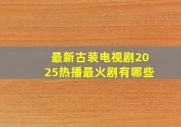 最新古装电视剧2025热播最火剧有哪些