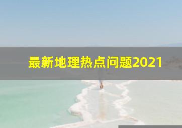 最新地理热点问题2021