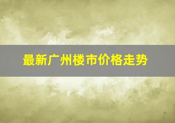 最新广州楼市价格走势