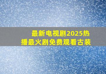 最新电视剧2025热播最火剧免费观看古装