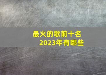 最火的歌前十名2023年有哪些