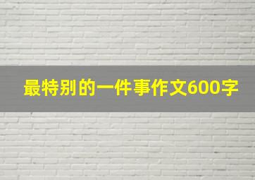 最特别的一件事作文600字