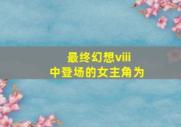 最终幻想viii中登场的女主角为