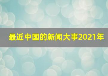 最近中国的新闻大事2021年