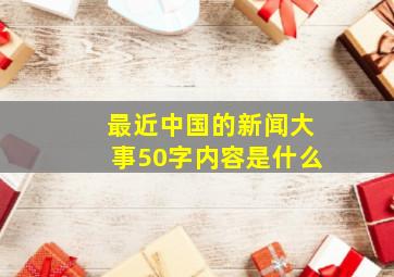 最近中国的新闻大事50字内容是什么