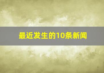 最近发生的10条新闻