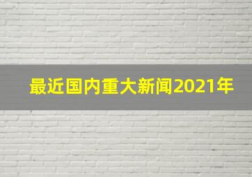 最近国内重大新闻2021年