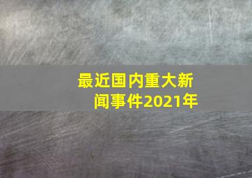 最近国内重大新闻事件2021年