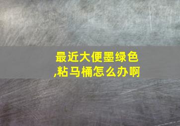 最近大便墨绿色,粘马桶怎么办啊