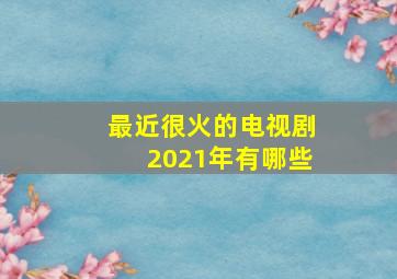 最近很火的电视剧2021年有哪些