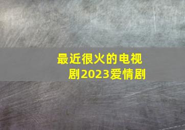 最近很火的电视剧2023爱情剧