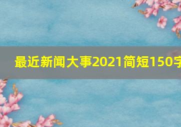 最近新闻大事2021简短150字