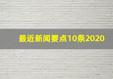 最近新闻要点10条2020