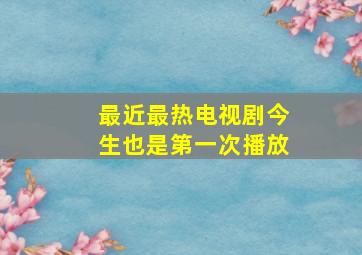 最近最热电视剧今生也是第一次播放