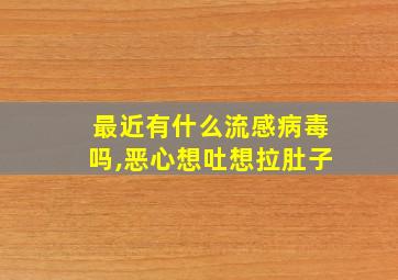 最近有什么流感病毒吗,恶心想吐想拉肚子