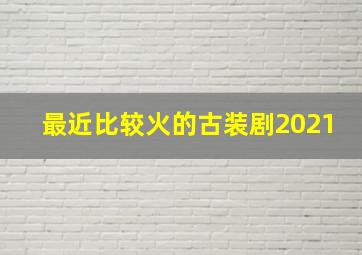 最近比较火的古装剧2021