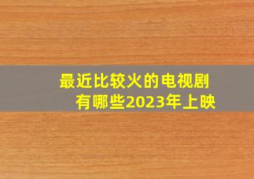 最近比较火的电视剧有哪些2023年上映