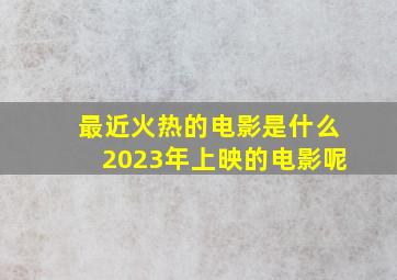 最近火热的电影是什么2023年上映的电影呢