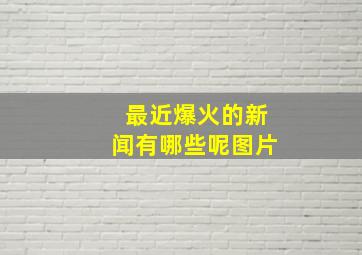 最近爆火的新闻有哪些呢图片