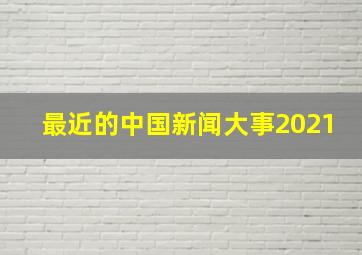 最近的中国新闻大事2021