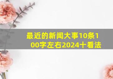 最近的新闻大事10条100字左右2024十看法