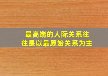 最高端的人际关系往往是以最原始关系为主