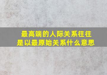 最高端的人际关系往往是以最原始关系什么意思