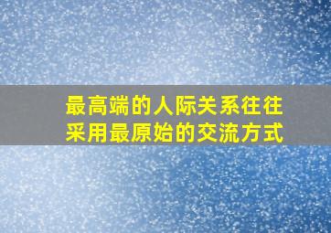 最高端的人际关系往往采用最原始的交流方式