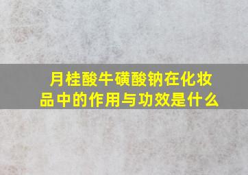 月桂酸牛磺酸钠在化妆品中的作用与功效是什么