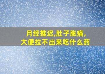 月经推迟,肚子胀痛,大便拉不出来吃什么药