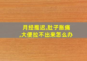 月经推迟,肚子胀痛,大便拉不出来怎么办