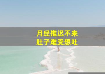 月经推迟不来肚子难受想吐