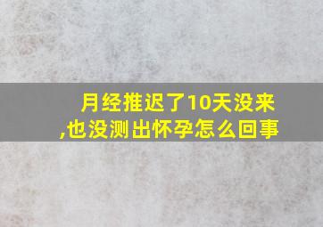 月经推迟了10天没来,也没测出怀孕怎么回事